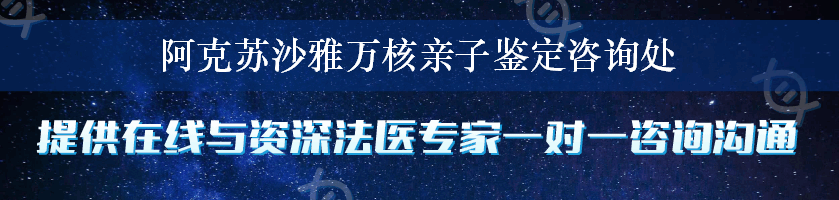 阿克苏沙雅万核亲子鉴定咨询处